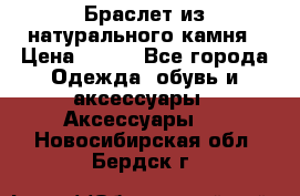 Браслет из натурального камня › Цена ­ 700 - Все города Одежда, обувь и аксессуары » Аксессуары   . Новосибирская обл.,Бердск г.
